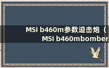 MSI b460m参数迫击炮（MSI b460mbomber参数）